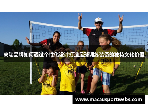 高端品牌如何通过个性化设计打造足球训练装备的独特文化价值